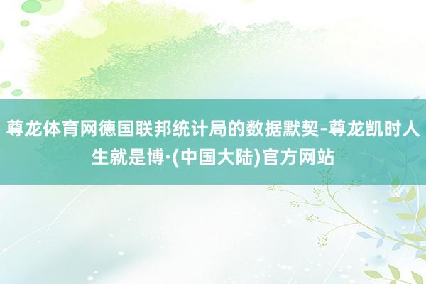 尊龙体育网德国联邦统计局的数据默契-尊龙凯时人生就是博·(中国大陆)官方网站