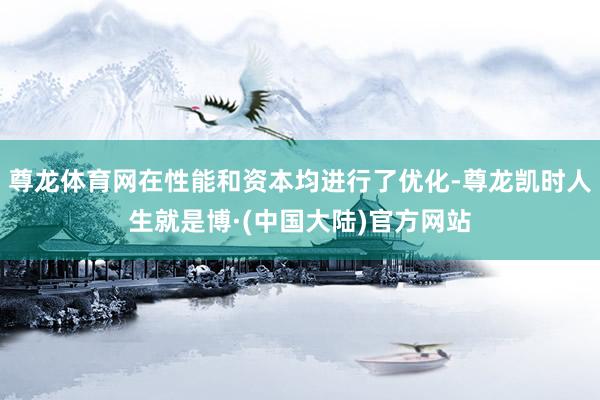 尊龙体育网在性能和资本均进行了优化-尊龙凯时人生就是博·(中国大陆)官方网站