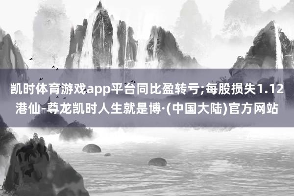 凯时体育游戏app平台同比盈转亏;每股损失1.12港仙-尊龙凯时人生就是博·(中国大陆)官方网站