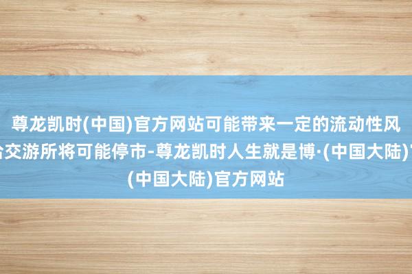 尊龙凯时(中国)官方网站可能带来一定的流动性风险;和洽交游所将可能停市-尊龙凯时人生就是博·(中国大陆)官方网站