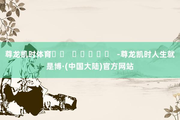 尊龙凯时体育		  					  -尊龙凯时人生就是博·(中国大陆)官方网站