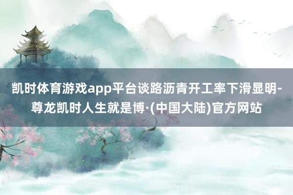 凯时体育游戏app平台谈路沥青开工率下滑显明-尊龙凯时人生就是博·(中国大陆)官方网站