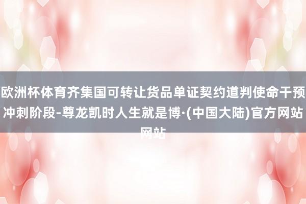 欧洲杯体育齐集国可转让货品单证契约道判使命干预冲刺阶段-尊龙凯时人生就是博·(中国大陆)官方网站