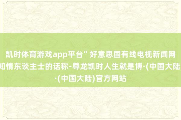 凯时体育游戏app平台”好意思国有线电视新闻网周三征引知情东谈主士的话称-尊龙凯时人生就是博·(中国大陆)官方网站