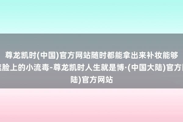 尊龙凯时(中国)官方网站随时都能拿出来补妆能够遮遮脸上的小流毒-尊龙凯时人生就是博·(中国大陆)官方网站