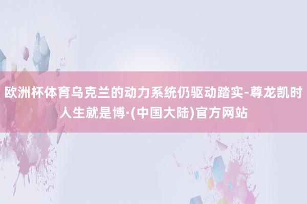 欧洲杯体育乌克兰的动力系统仍驱动踏实-尊龙凯时人生就是博·(中国大陆)官方网站