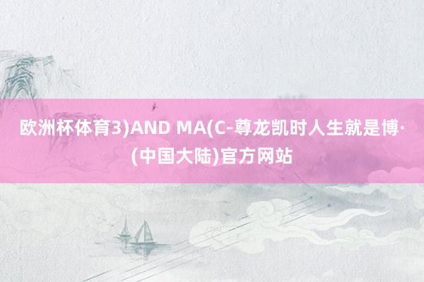 欧洲杯体育3)AND MA(C-尊龙凯时人生就是博·(中国大陆)官方网站
