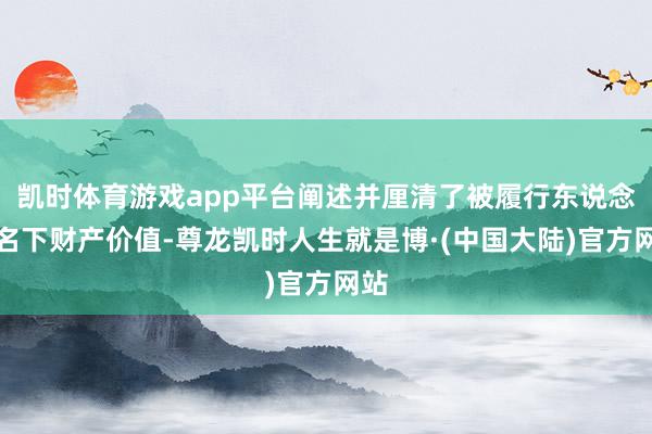 凯时体育游戏app平台阐述并厘清了被履行东说念主名下财产价值-尊龙凯时人生就是博·(中国大陆)官方网站