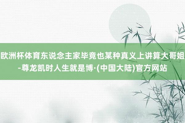 欧洲杯体育东说念主家毕竟也某种真义上讲算大哥姐-尊龙凯时人生就是博·(中国大陆)官方网站