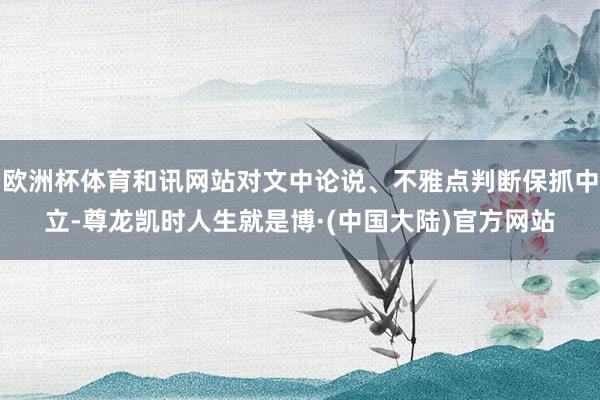欧洲杯体育和讯网站对文中论说、不雅点判断保抓中立-尊龙凯时人生就是博·(中国大陆)官方网站