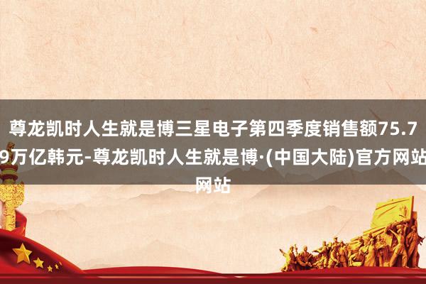 尊龙凯时人生就是博三星电子第四季度销售额75.79万亿韩元-尊龙凯时人生就是博·(中国大陆)官方网站
