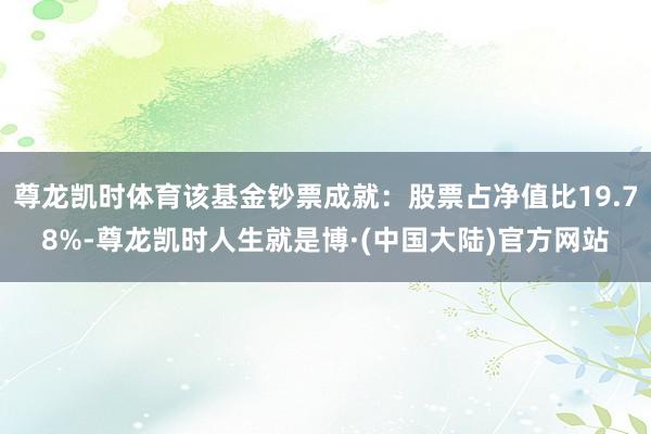 尊龙凯时体育该基金钞票成就：股票占净值比19.78%-尊龙凯时人生就是博·(中国大陆)官方网站