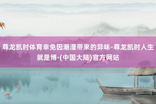 尊龙凯时体育幸免因潮湿带来的异味-尊龙凯时人生就是博·(中国大陆)官方网站