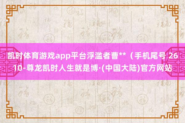 凯时体育游戏app平台浮滥者曹**（手机尾号 2610-尊龙凯时人生就是博·(中国大陆)官方网站