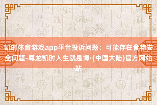 凯时体育游戏app平台投诉问题：可能存在食物安全问题-尊龙凯时人生就是博·(中国大陆)官方网站