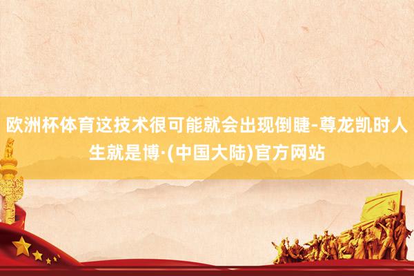 欧洲杯体育这技术很可能就会出现倒睫-尊龙凯时人生就是博·(中国大陆)官方网站