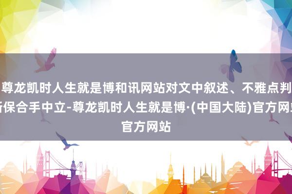 尊龙凯时人生就是博和讯网站对文中叙述、不雅点判断保合手中立-尊龙凯时人生就是博·(中国大陆)官方网站