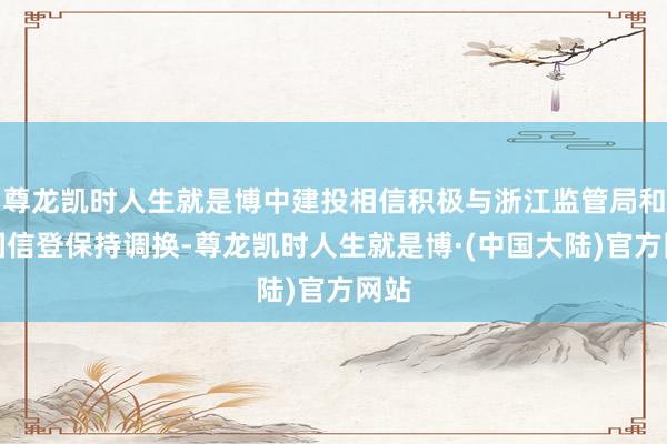 尊龙凯时人生就是博中建投相信积极与浙江监管局和中国信登保持调换-尊龙凯时人生就是博·(中国大陆)官方网站