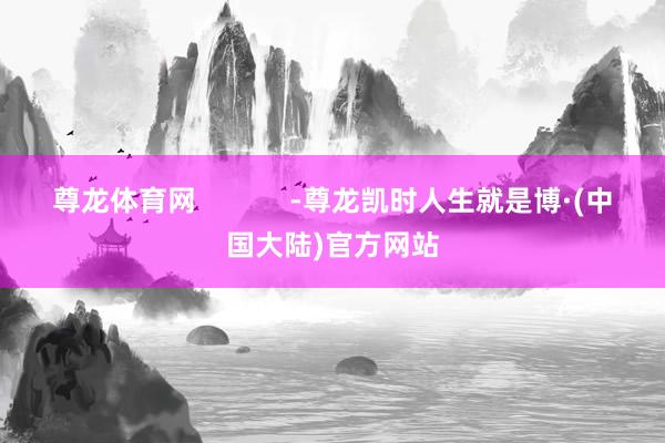 尊龙体育网            -尊龙凯时人生就是博·(中国大陆)官方网站