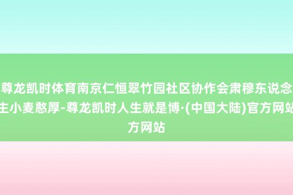 尊龙凯时体育南京仁恒翠竹园社区协作会肃穆东说念主小麦憨厚-尊龙凯时人生就是博·(中国大陆)官方网站