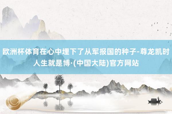 欧洲杯体育在心中埋下了从军报国的种子-尊龙凯时人生就是博·(中国大陆)官方网站