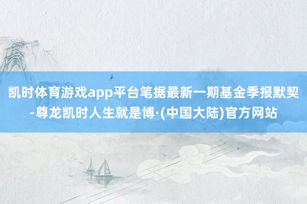 凯时体育游戏app平台笔据最新一期基金季报默契-尊龙凯时人生就是博·(中国大陆)官方网站