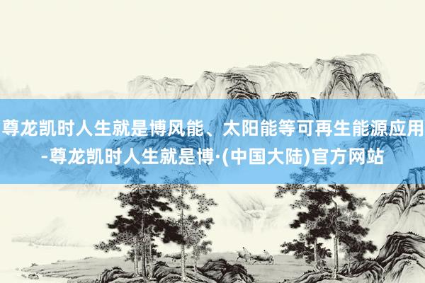尊龙凯时人生就是博风能、太阳能等可再生能源应用-尊龙凯时人生就是博·(中国大陆)官方网站
