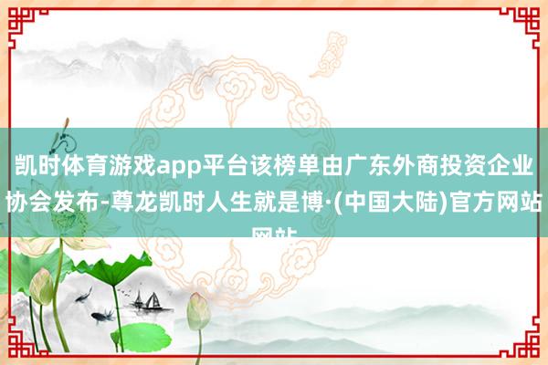 凯时体育游戏app平台该榜单由广东外商投资企业协会发布-尊龙凯时人生就是博·(中国大陆)官方网站