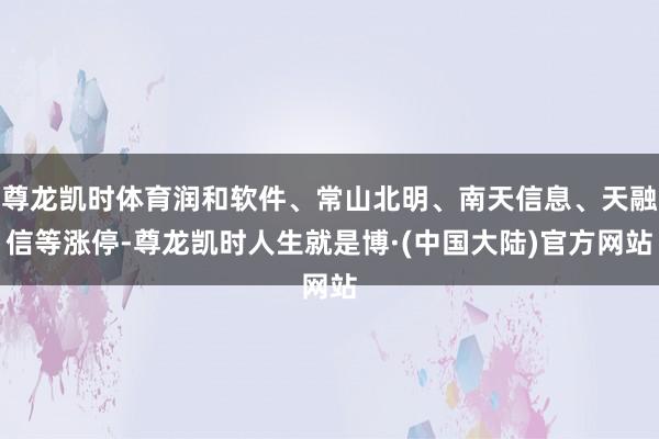 尊龙凯时体育润和软件、常山北明、南天信息、天融信等涨停-尊龙凯时人生就是博·(中国大陆)官方网站