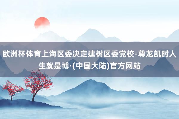 欧洲杯体育上海区委决定建树区委党校-尊龙凯时人生就是博·(中国大陆)官方网站