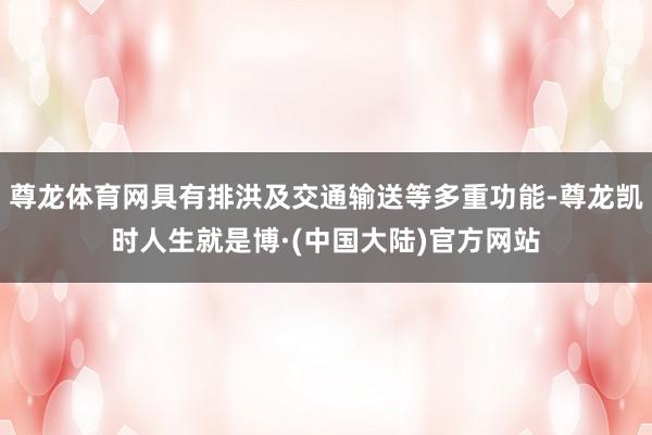 尊龙体育网具有排洪及交通输送等多重功能-尊龙凯时人生就是博·(中国大陆)官方网站