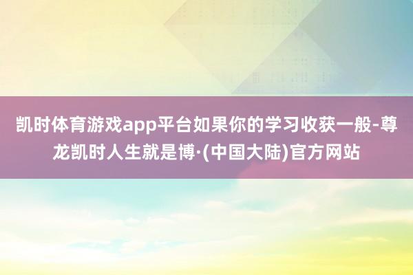 凯时体育游戏app平台如果你的学习收获一般-尊龙凯时人生就是博·(中国大陆)官方网站