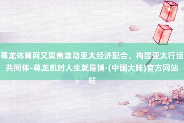 尊龙体育网又聚焦激动亚太经济配合、构建亚太行运共同体-尊龙凯时人生就是博·(中国大陆)官方网站