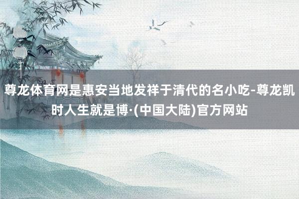 尊龙体育网是惠安当地发祥于清代的名小吃-尊龙凯时人生就是博·(中国大陆)官方网站