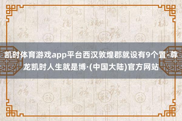 凯时体育游戏app平台西汉敦煌郡就设有9个置-尊龙凯时人生就是博·(中国大陆)官方网站