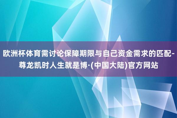 欧洲杯体育需讨论保障期限与自己资金需求的匹配-尊龙凯时人生就是博·(中国大陆)官方网站