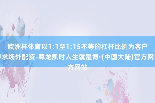 欧洲杯体育以1:1至1:15不等的杠杆比例为客户寻求场外配资-尊龙凯时人生就是博·(中国大陆)官方网站
