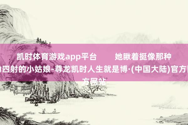 凯时体育游戏app平台        她瞅着挺像那种活力四射的小姑娘-尊龙凯时人生就是博·(中国大陆)官方网站