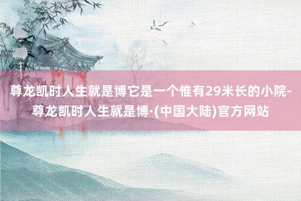 尊龙凯时人生就是博它是一个惟有29米长的小院-尊龙凯时人生就是博·(中国大陆)官方网站