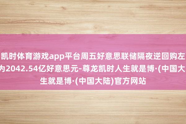 凯时体育游戏app平台周五好意思联储隔夜逆回购左券使用界限为2042.54亿好意思元-尊龙凯时人生就是博·(中国大陆)官方网站