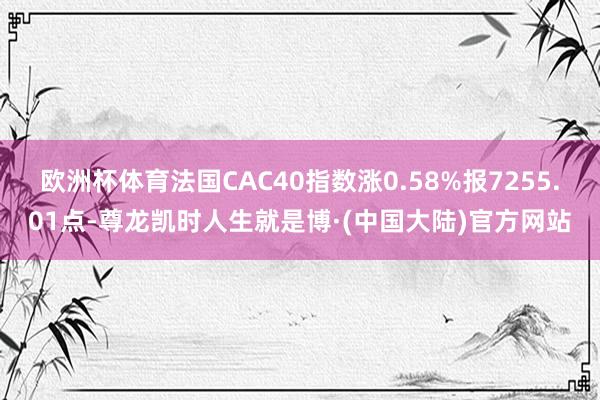 欧洲杯体育法国CAC40指数涨0.58%报7255.01点-尊龙凯时人生就是博·(中国大陆)官方网站