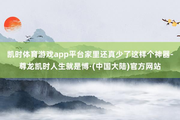 凯时体育游戏app平台家里还真少了这样个神器-尊龙凯时人生就是博·(中国大陆)官方网站