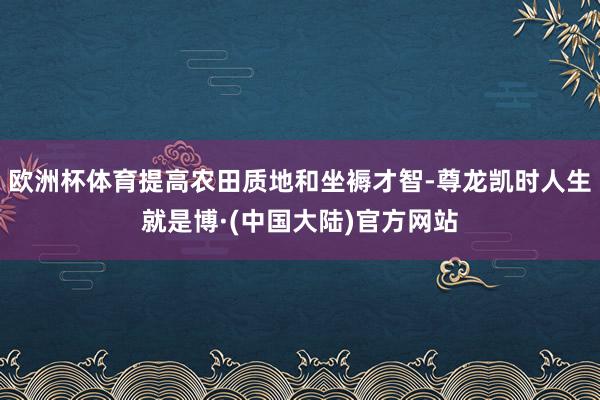 欧洲杯体育提高农田质地和坐褥才智-尊龙凯时人生就是博·(中国大陆)官方网站