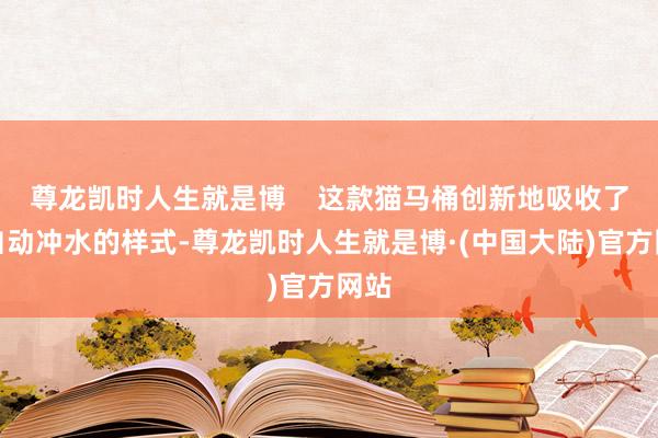 尊龙凯时人生就是博    这款猫马桶创新地吸收了全自动冲水的样式-尊龙凯时人生就是博·(中国大陆)官方网站