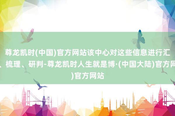尊龙凯时(中国)官方网站该中心对这些信息进行汇总、梳理、研判-尊龙凯时人生就是博·(中国大陆)官方网站