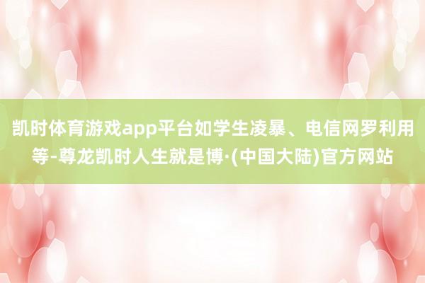 凯时体育游戏app平台如学生凌暴、电信网罗利用等-尊龙凯时人生就是博·(中国大陆)官方网站