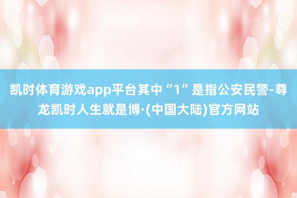 凯时体育游戏app平台其中“1”是指公安民警-尊龙凯时人生就是博·(中国大陆)官方网站