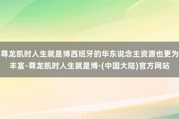 尊龙凯时人生就是博西班牙的华东说念主资源也更为丰富-尊龙凯时人生就是博·(中国大陆)官方网站