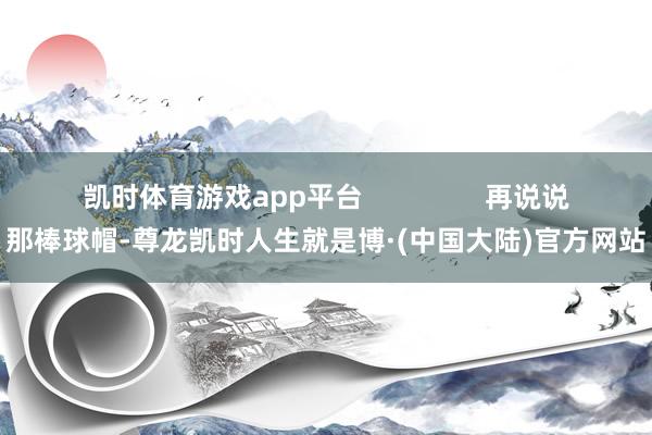 凯时体育游戏app平台                再说说那棒球帽-尊龙凯时人生就是博·(中国大陆)官方网站