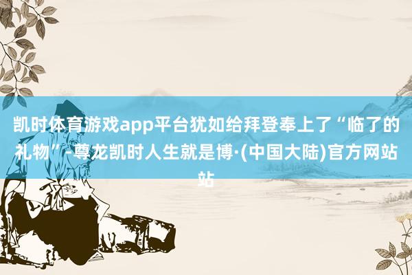 凯时体育游戏app平台犹如给拜登奉上了“临了的礼物”-尊龙凯时人生就是博·(中国大陆)官方网站